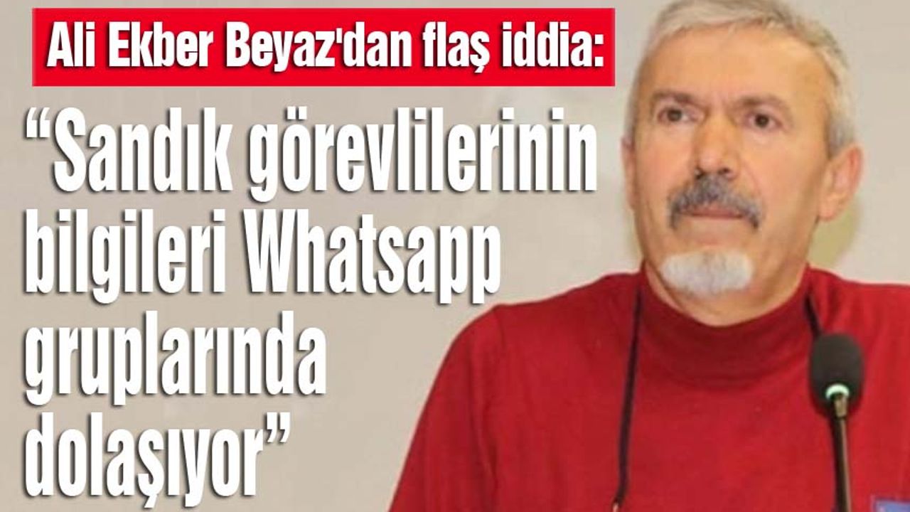 Ali Ekber Beyaz'dan flaş iddia: “Sandık görevlilerinin bilgileri whatsapp gruplarında dolaşıyor”