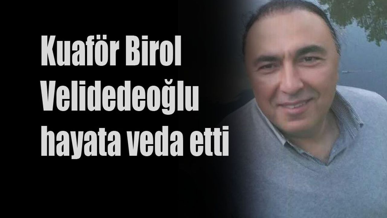 Kuaför Birol Velidedeoğlu hayata veda etti