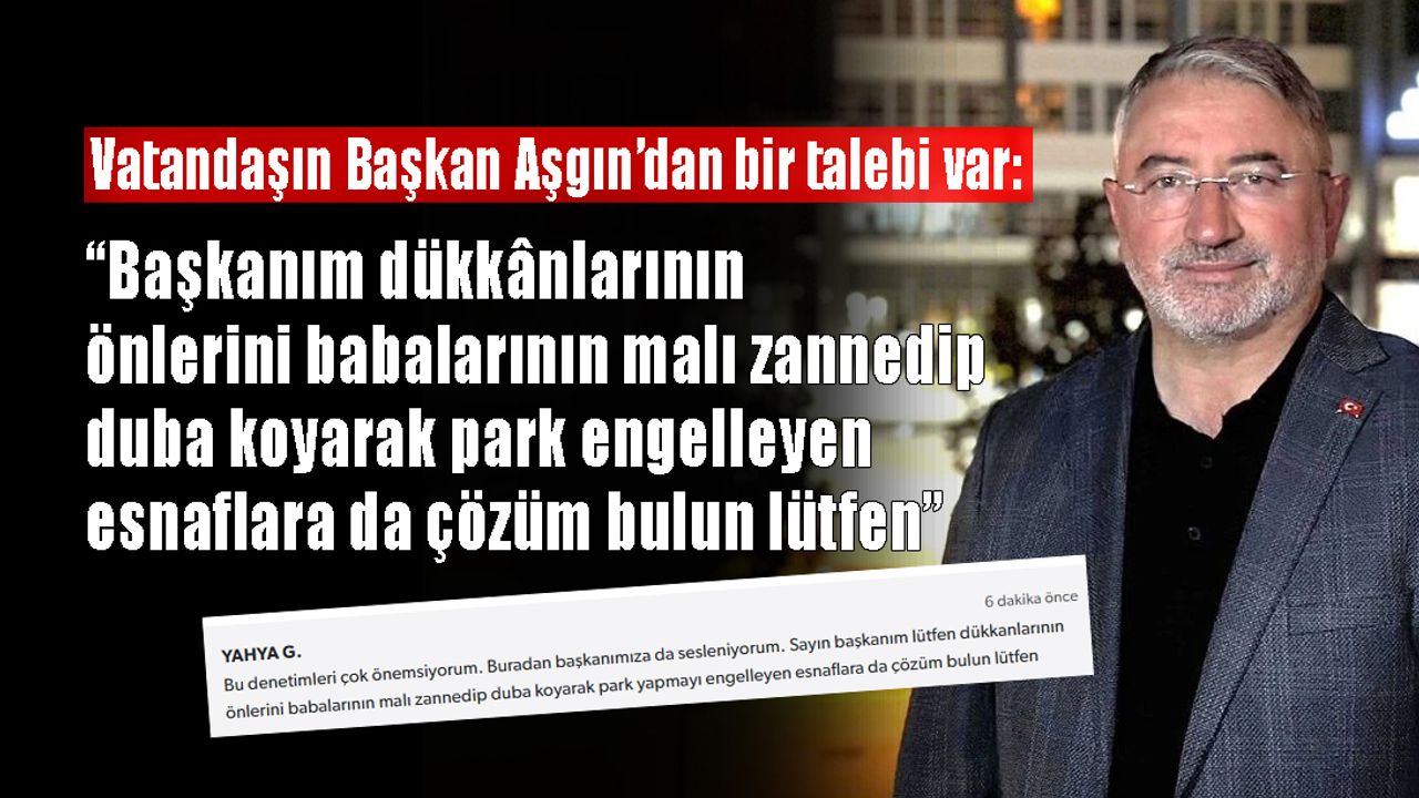 ‘Başkanım dükkânlarının önlerini babalarının malı zannedip duba koyarak park engelleyen esnaflara da çözüm bulun lütfen’