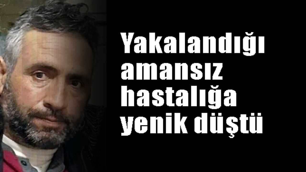 Yakalandığı amansız  hastalığa yenik düştü