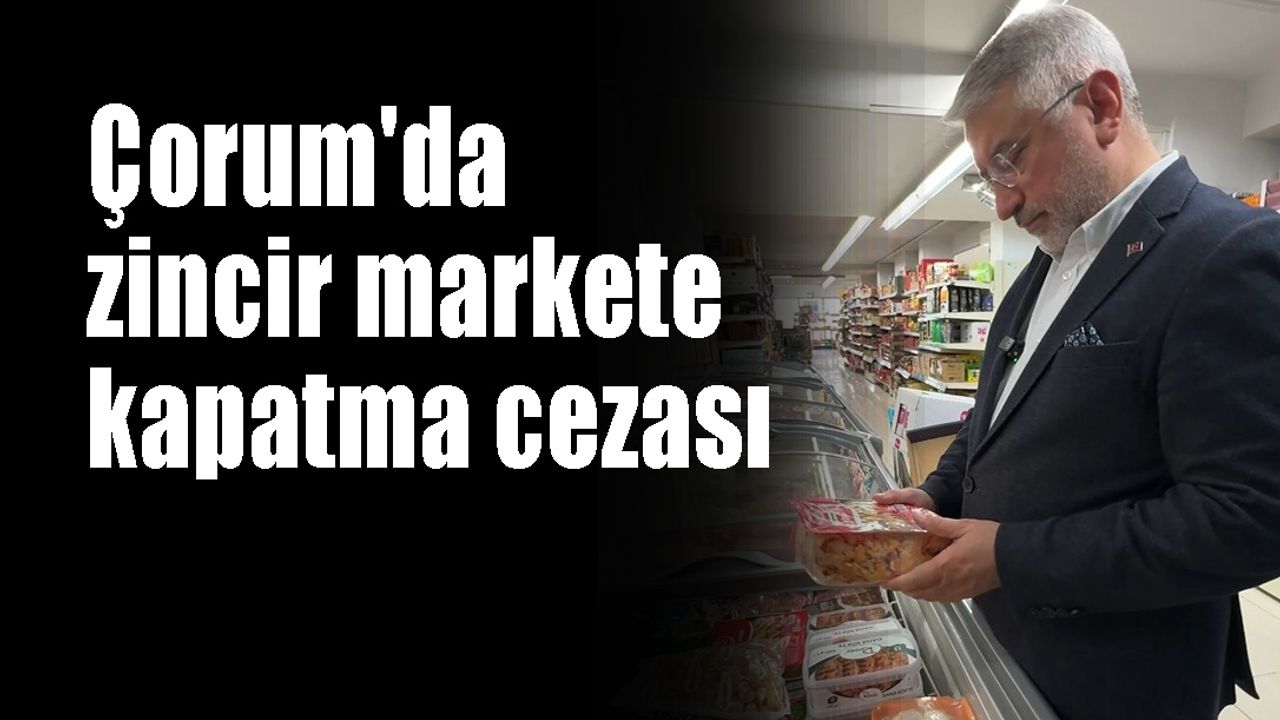 Çorum'da zincir markete kapatma cezası