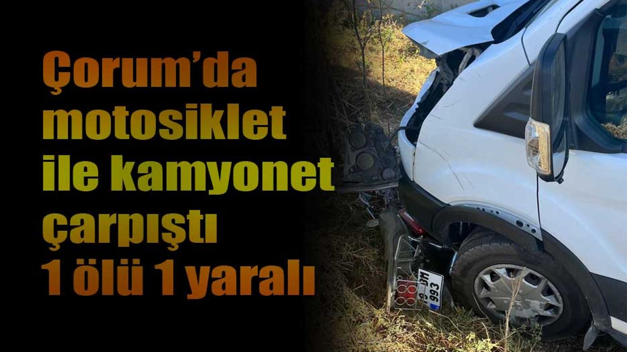 Çorum’da motosiklet ile kamyonet çarpıştı 1 ölü 1 yaralı