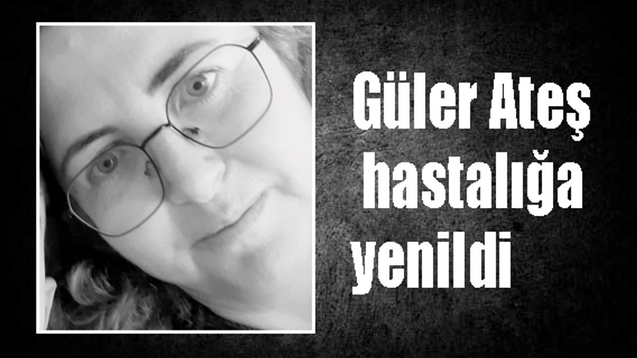Güler Ateş hastalığa yenildi