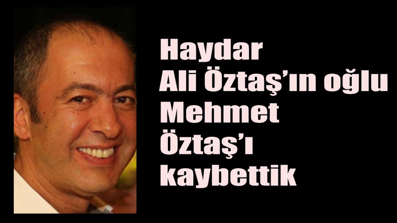 Haydar Ali Öztaş’ın oğlu Mehmet Öztaş’ı kaybettik