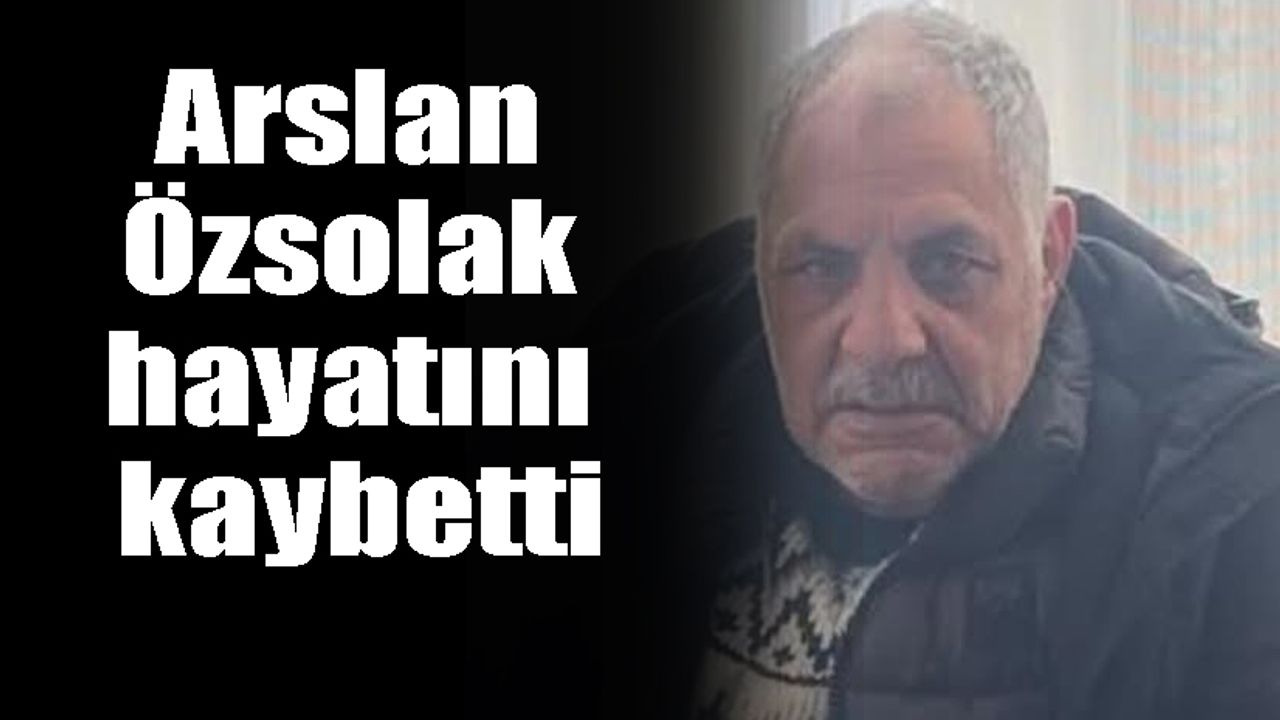 Arslan Özsolak hayatını kaybetti