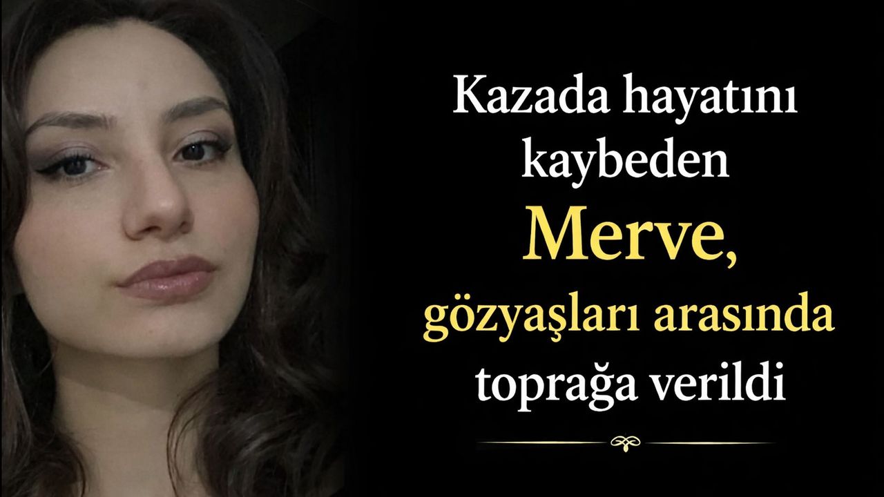 Kazada hayatını kaybeden Merve gözyaşları arasında toprağa verildi