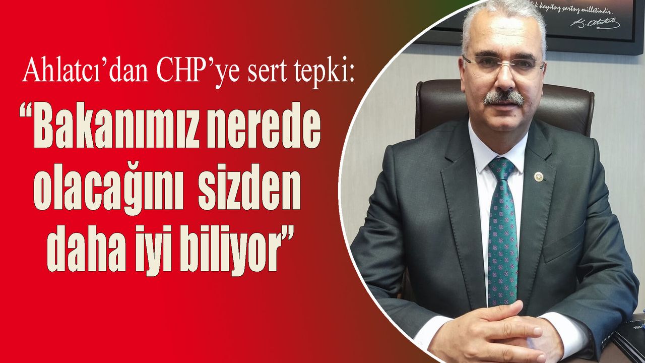 Ahlatcı’dan CHP’ye sert tepki: “Bakanımız nerede olacağını  sizden daha iyi biliyor”