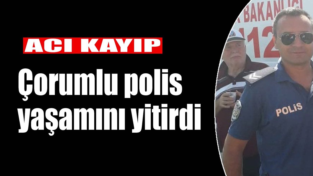 Acı kayıp: Çorumlu polis yaşamını yitirdi