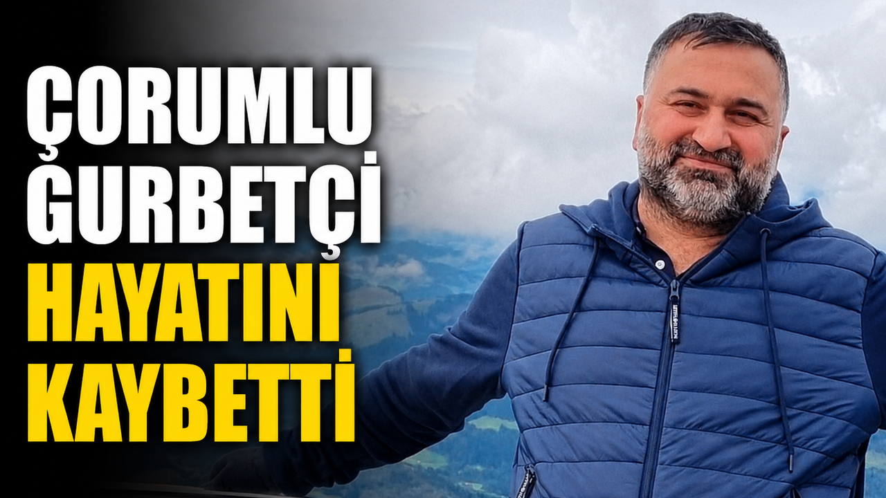 Çorumlu gurbetçi hayatını kaybetti
