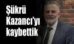 Şükrü Kazancı’yı kaybettik