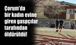 Çorum'da bir kadın evine giren gaspçılar tarafından öldürüldü