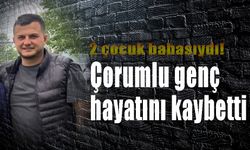 2 çocuk babasıydı! Çorumlu genç hayatını kaybetti