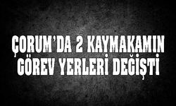 Çorum'da 2 kaymakamın  görev yerleri değişti