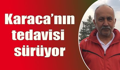 Karaca’nın tedavisi  sürüyor