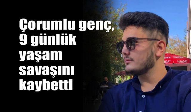 Çorumlu genç, 9 günlük  yaşam savaşını kaybetti