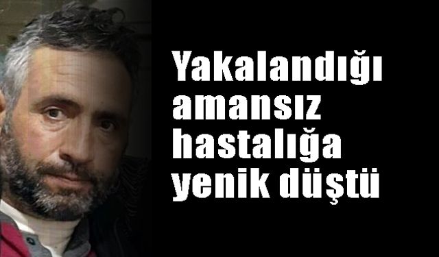 Yakalandığı amansız  hastalığa yenik düştü