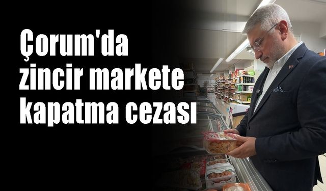 Çorum'da zincir markete kapatma cezası