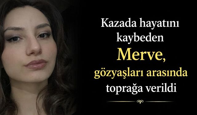 Kazada hayatını kaybeden Merve gözyaşları arasında toprağa verildi
