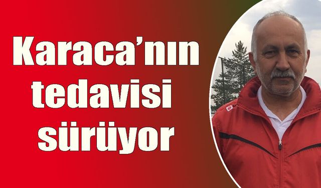 Karaca’nın tedavisi  sürüyor