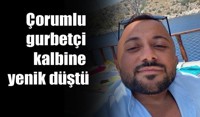 Çorumlu gurbetçi  kalbine yenik düştü