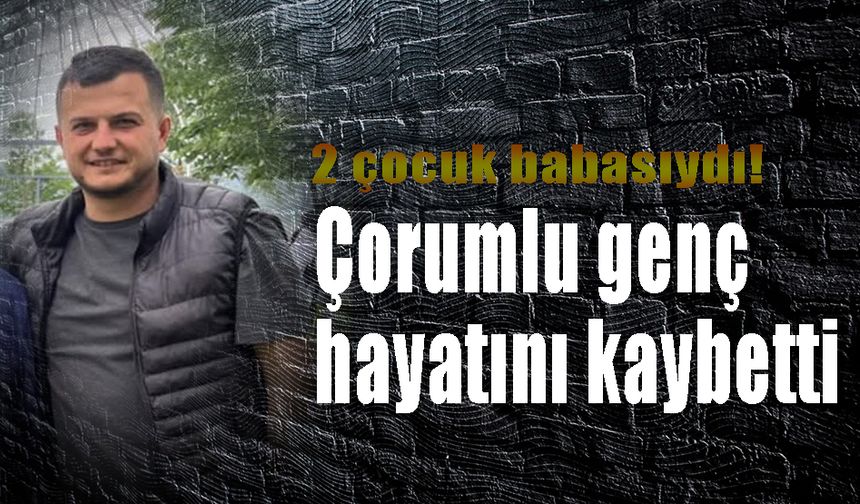 2 çocuk babasıydı! Çorumlu genç hayatını kaybetti