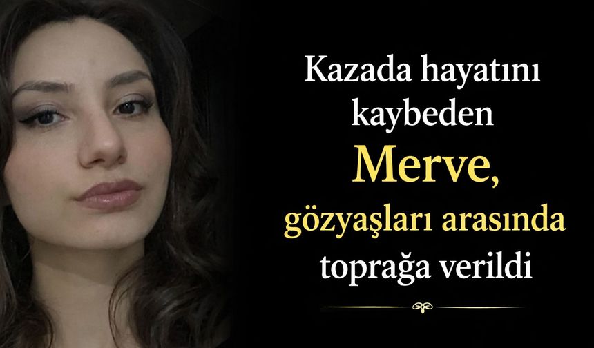 Kazada hayatını kaybeden Merve gözyaşları arasında toprağa verildi