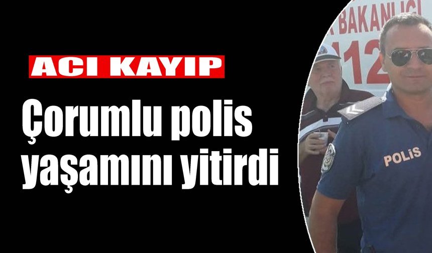 Acı kayıp: Çorumlu polis yaşamını yitirdi