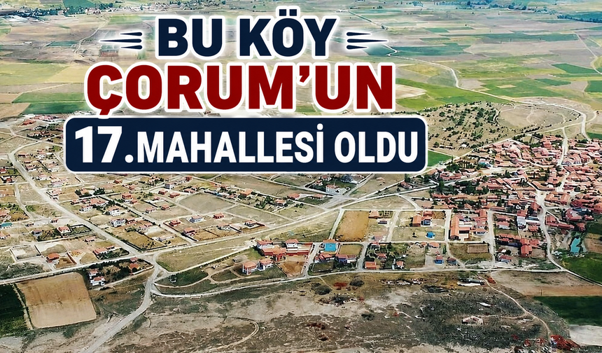 Bu köy Çorum'un 17.mahallesi oldu