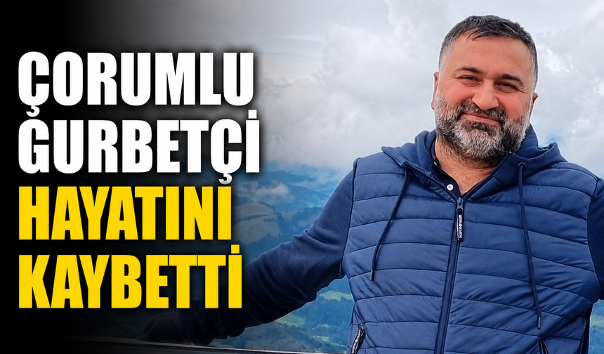 Çorumlu gurbetçi hayatını kaybetti