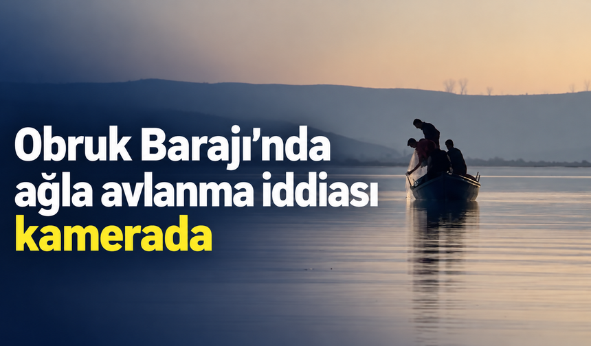 Obruk Barajı’nda ağla avlanma iddiası kamerada
